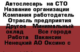 Автослесарь. на СТО › Название организации ­ Компания-работодатель › Отрасль предприятия ­ Другое › Минимальный оклад ­ 1 - Все города Работа » Вакансии   . Ненецкий АО,Оксино с.